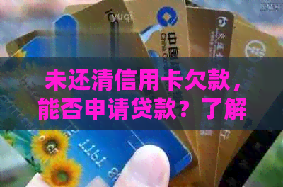 未还清信用卡欠款，能否申请贷款？了解贷款条件和流程的全面指南