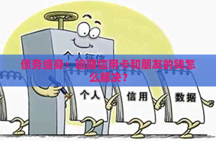 债务缠身：逾期信用卡和朋友的钱怎么解决？