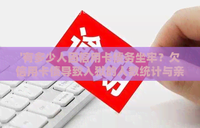 '有多少人因信用卡债务坐牢？欠信用卡债导致入狱的人数统计与亲身经历'