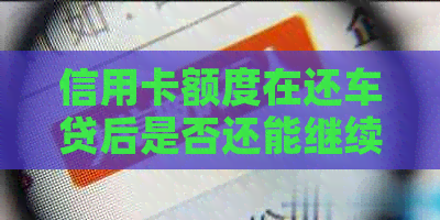 信用卡额度在还车贷后是否还能继续使用？