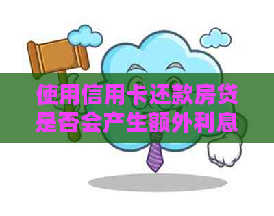 使用信用卡还款房贷是否会产生额外利息费用？