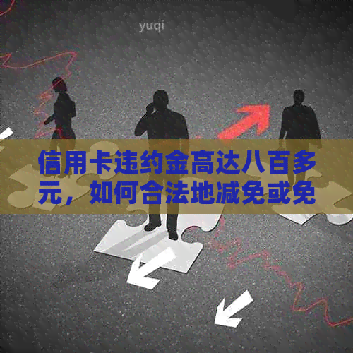 信用卡违约金高达八百多元，如何合法地减免或免除？