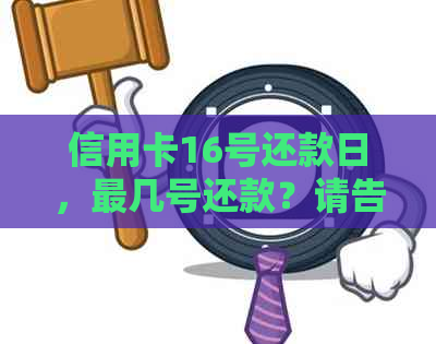 信用卡16号还款日，最几号还款？请告诉我16号账单日和消费后的还款日期。