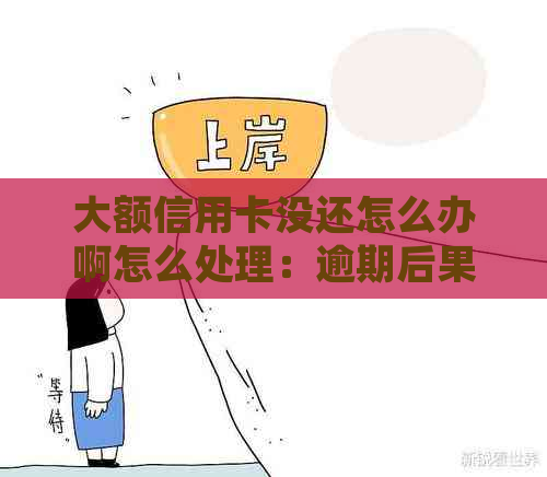 大额信用卡没还怎么办啊怎么处理：逾期后果及解决方法