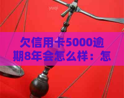 欠信用卡5000逾期8年会怎么样：怎么办，一共要还多少钱，多久会上？