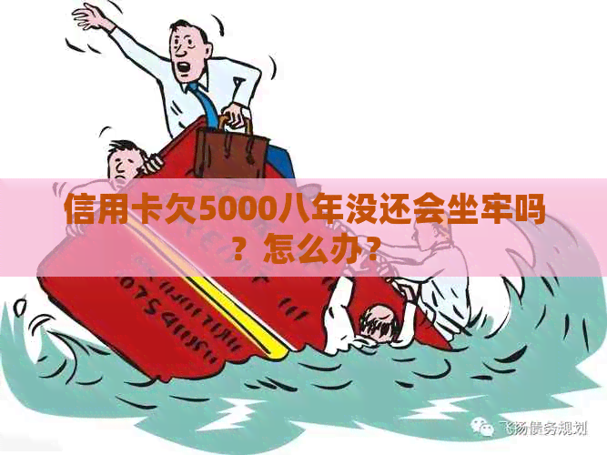 信用卡欠5000八年没还会坐牢吗？怎么办？