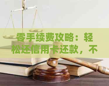 零手续费攻略：轻松还信用卡还款，不收任何费用！