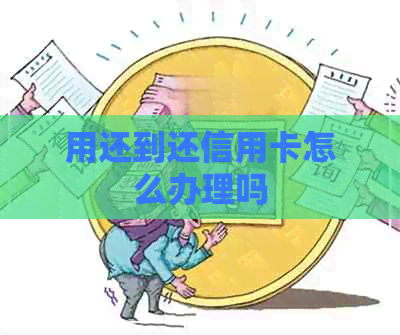 用还到还信用卡怎么办理吗