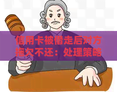 信用卡被借走后对方拖欠不还：处理策略与解决方法详解