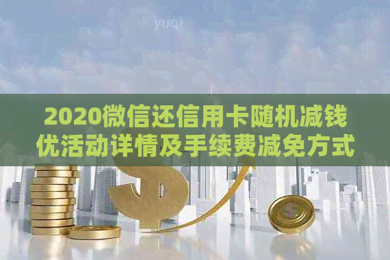 2020微信还信用卡随机减钱优活动详情及手续费减免方式