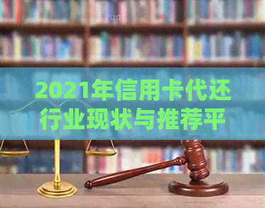 2021年信用卡代还行业现状与推荐平台：揭秘实用工具和优势