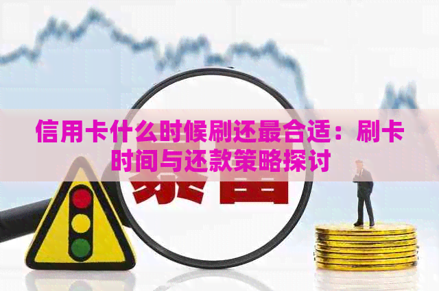 信用卡什么时候刷还最合适：刷卡时间与还款策略探讨