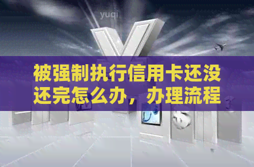 被强制执行信用卡还没还完怎么办，办理流程和还款方式是关键，请专家指导。