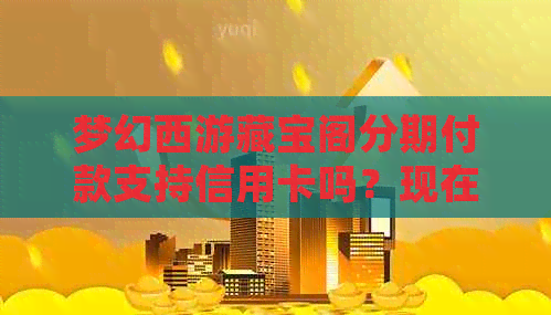 梦幻西游藏宝阁分期付款支持信用卡吗？现在还有这个服务吗？