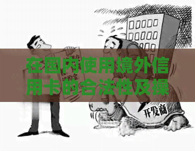 在国内使用境外信用卡的合法性及操作指南，解答用户疑虑并提供实用建议