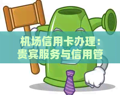 机场信用卡办理：贵宾服务与信用管理的全方位解析