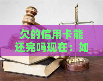 欠的信用卡能还完吗现在：如何处理与是否可继续使用