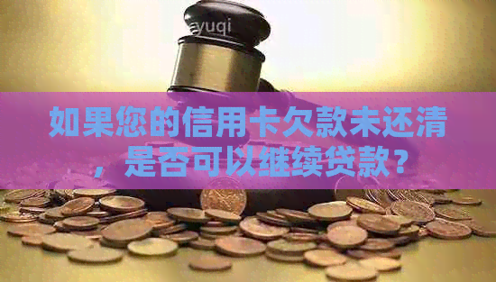 如果您的信用卡欠款未还清，是否可以继续贷款？