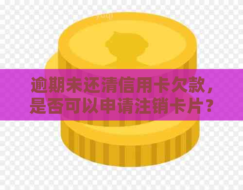 逾期未还清信用卡欠款，是否可以申请注销卡片？