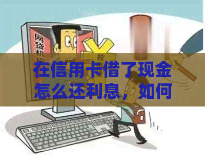 在信用卡借了现金怎么还利息，如何还款？