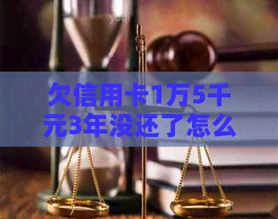 欠信用卡1万5千元3年没还了怎么办？会有什么后果？需要还多少钱？