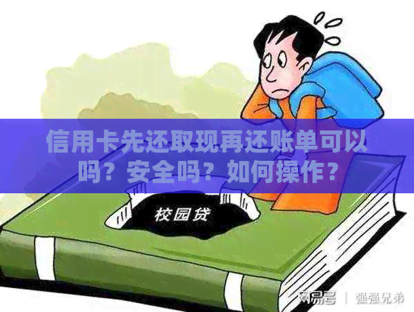 信用卡先还取现再还账单可以吗？安全吗？如何操作？