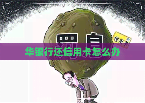 华银行还信用卡怎么办