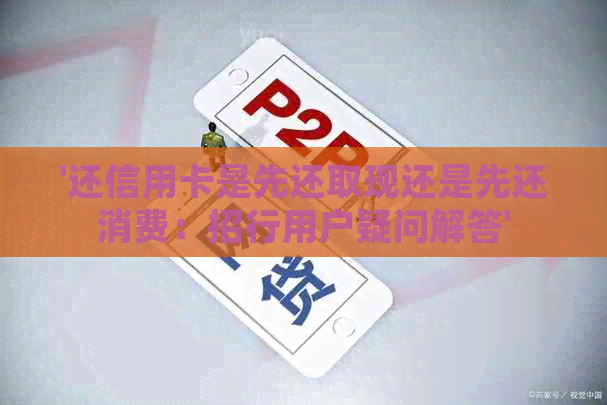 '还信用卡是先还取现还是先还消费：招行用户疑问解答'