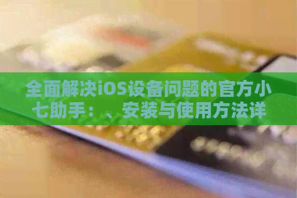 全面解决iOS设备问题的官方小七助手：、安装与使用方法详解