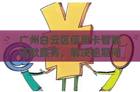 广州白云区信用卡智能还款服务，解决逾期问题与银行协商难题