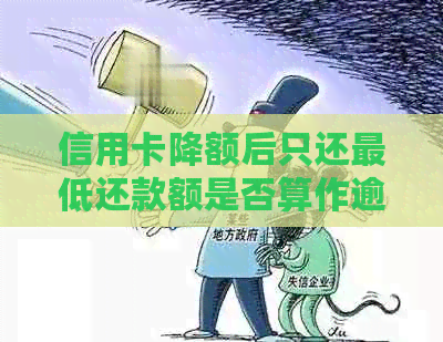 信用卡降额后只还更低还款额是否算作逾期？如何避免逾期还款？