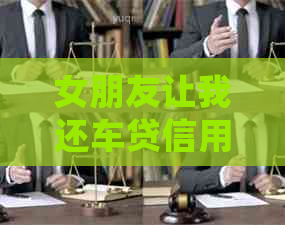 女朋友让我还车贷信用卡的钱，要如何处理？