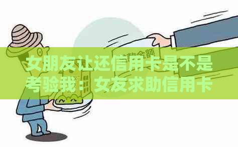 女朋友让还信用卡是不是考验我：女友求助信用卡还款，我该如何应对？