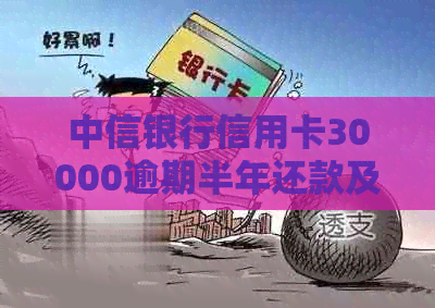 中信银行信用卡30000逾期半年还款及利息计算：实际应付总额与处理方式