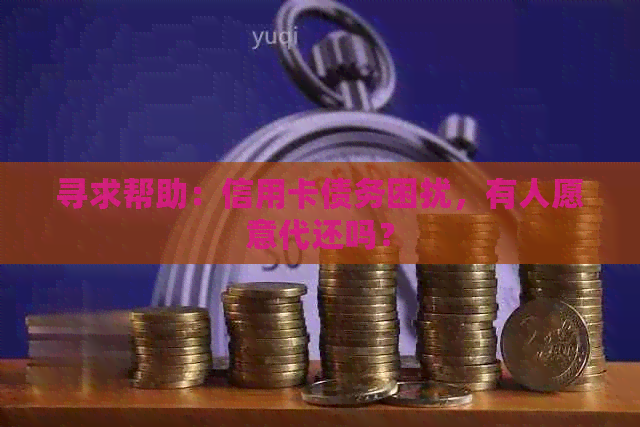 寻求帮助：信用卡债务困扰，有人愿意代还吗？