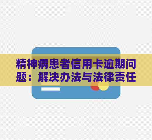 精神病患者信用卡逾期问题：解决办法与法律责任探讨