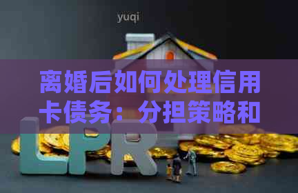 离婚后如何处理信用卡债务：分担策略和实用指南