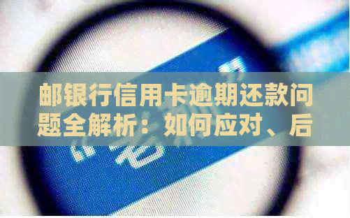 邮银行信用卡逾期还款问题全解析：如何应对、后果及解决方法