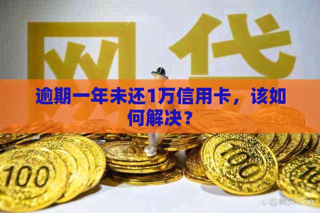 逾期一年未还1万信用卡，该如何解决？