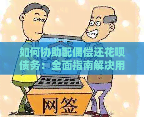 如何协助配偶偿还花呗债务：全面指南解决用户搜索的常见问题