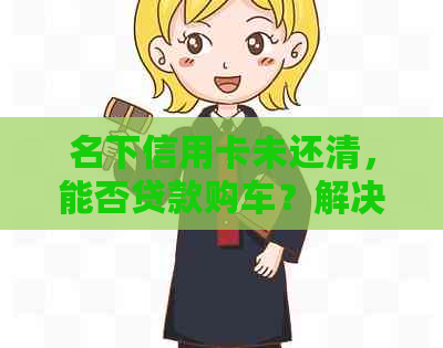 名下信用卡未还清，能否贷款购车？解决方法在这里！