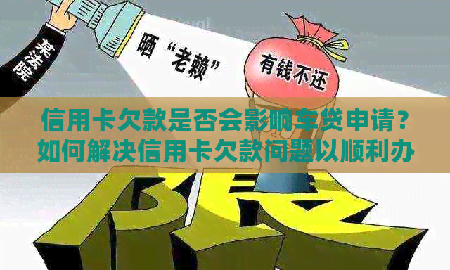 信用卡欠款是否会影响车贷申请？如何解决信用卡欠款问题以顺利办理车贷？