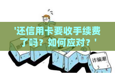 '还信用卡要收手续费了吗？如何应对？'