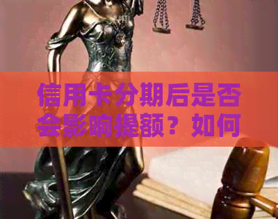 信用卡分期后是否会影响提额？如何解决额度提升问题？