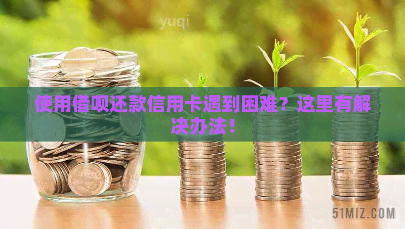 使用借呗还款信用卡遇到困难？这里有解决办法！