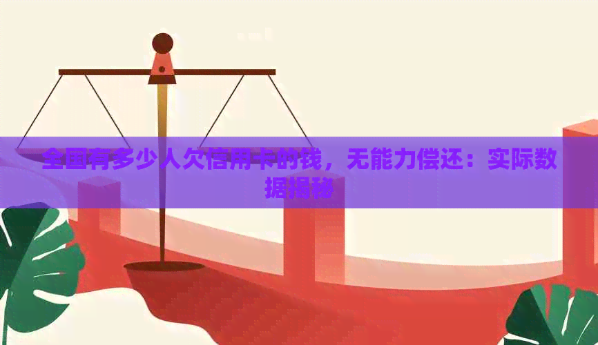 全国有多少人欠信用卡的钱，无能力偿还：实际数据揭秘