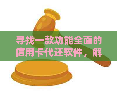 寻找一款功能全面的信用卡代还软件，解决还款难题并保障资金安全