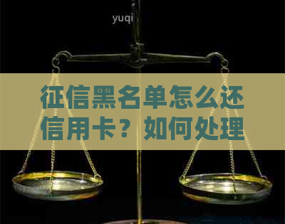 黑名单怎么还信用卡？如何处理信用卡欠款和恢复信用？