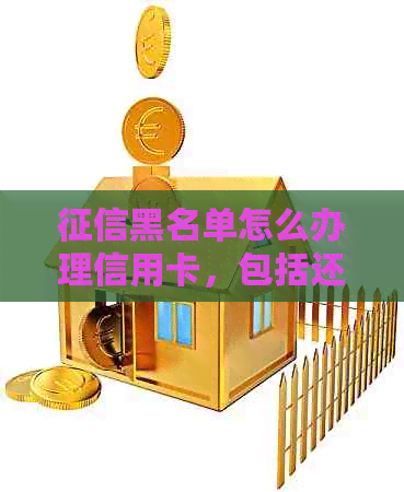 黑名单怎么办理信用卡，包括还款、业务和申请等相关问题。