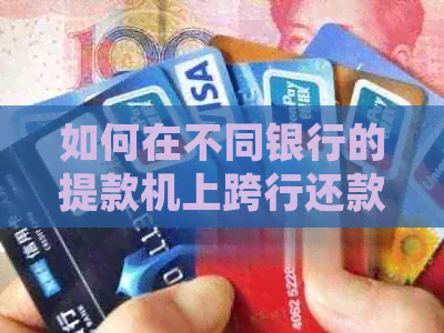 如何在不同银行的提款机上跨行还款信用卡：详细步骤与注意事项